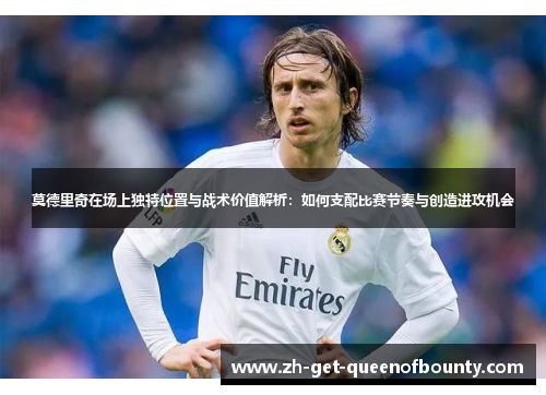 莫德里奇在场上独特位置与战术价值解析:如何支配比赛节奏与创造进攻机会 莫德里奇在场上独特位置与战术价值解析:如何支配比赛节奏与创造进攻机会