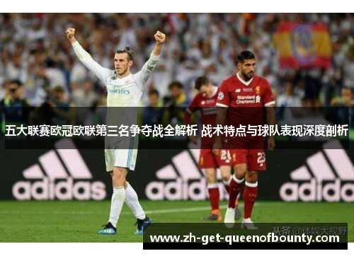 五大联赛欧冠欧联第三名争夺战全解析 战术特点与球队表现深度剖析