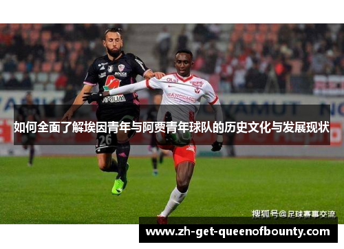 如何全面了解埃因青年与阿贾青年球队的历史文化与发展现状