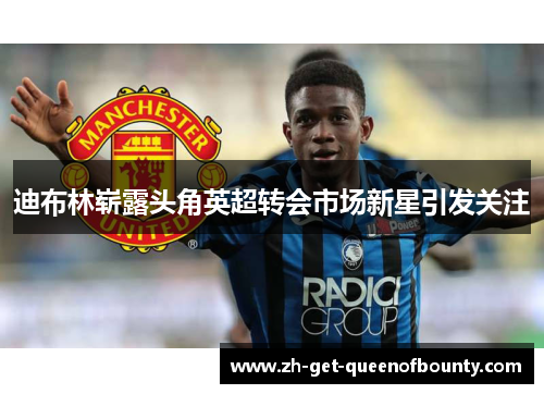 迪布林崭露头角英超转会市场新星引发关注