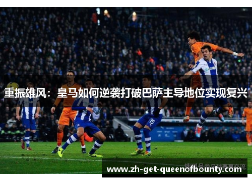 重振雄风：皇马如何逆袭打破巴萨主导地位实现复兴