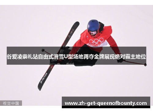 谷爱凌崇礼站自由式滑雪U型场地再夺金牌展现绝对霸主地位 谷爱凌崇礼站自由式滑雪U型场地再夺金牌展现绝对霸主地位