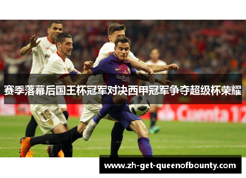 赛季落幕后国王杯冠军对决西甲冠军争夺超级杯荣耀