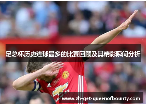 足总杯历史进球最多的比赛回顾及其精彩瞬间分析 足总杯历史进球最多的比赛回顾及其精彩瞬间分析