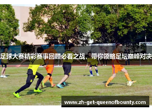 足球大赛精彩赛事回顾必看之战,带你领略足坛巅峰对决 足球大赛精彩赛事回顾必看之战,带你领略足坛巅峰对决