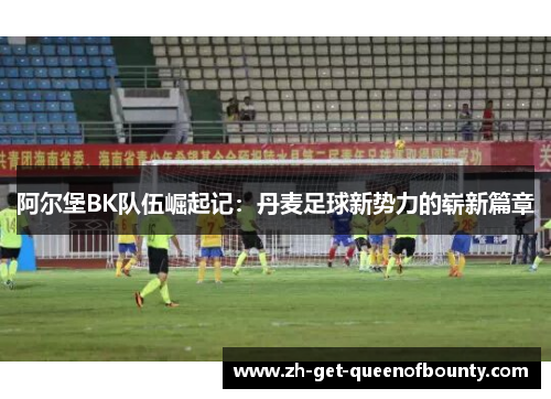 阿尔堡BK队伍崛起记：丹麦足球新势力的崭新篇章