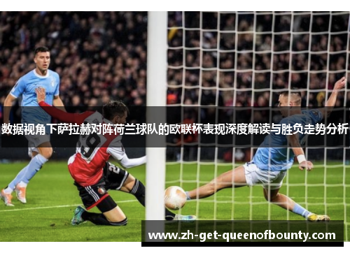 数据视角下萨拉赫对阵荷兰球队的欧联杯表现深度解读与胜负走势分析
