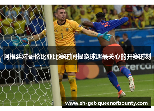 阿根廷对哥伦比亚比赛时间揭晓球迷最关心的开赛时刻