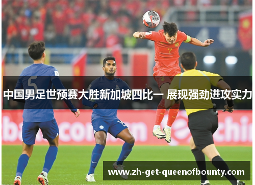 中国男足世预赛大胜新加坡四比一 展现强劲进攻实力