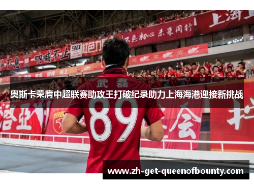 奥斯卡荣膺中超联赛助攻王打破纪录助力上海海港迎接新挑战