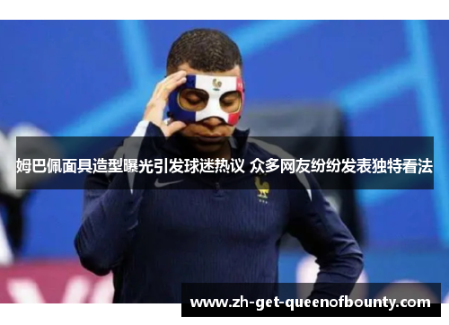 姆巴佩面具造型曝光引发球迷热议 众多网友纷纷发表独特看法