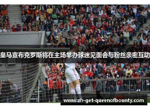 皇马宣布克罗斯将在主场举办球迷见面会与粉丝亲密互动