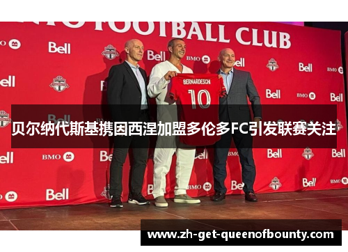 贝尔纳代斯基携因西涅加盟多伦多FC引发联赛关注