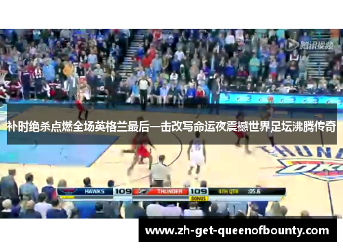 补时绝杀点燃全场英格兰最后一击改写命运夜震撼世界足坛沸腾传奇