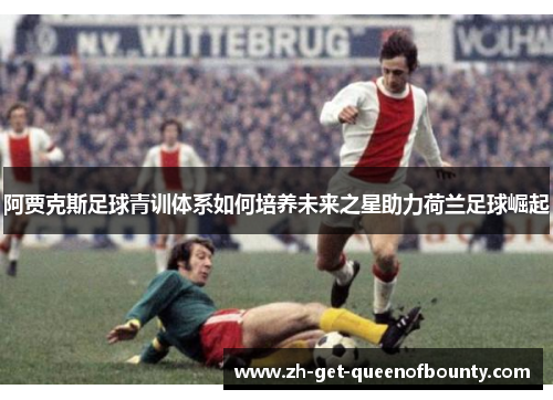 阿贾克斯足球青训体系如何培养未来之星助力荷兰足球崛起
