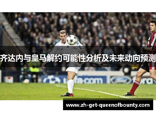 齐达内与皇马解约可能性分析及未来动向预测