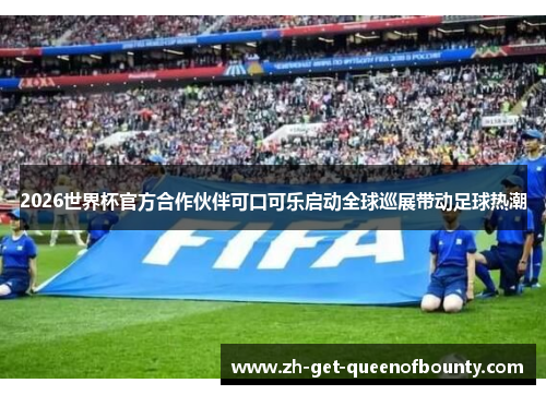 2026世界杯官方合作伙伴可口可乐启动全球巡展带动足球热潮 2026世界杯官方合作伙伴可口可乐启动全球巡展带动足球热潮