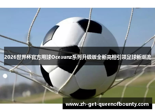 2026世界杯官方用球Oceaunz系列升级版全新亮相引领足球新潮流 2026世界杯官方用球Oceaunz系列升级版全新亮相引领足球新潮流